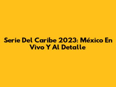 Serie Del Caribe 2023: México En Vivo Y Al Detalle