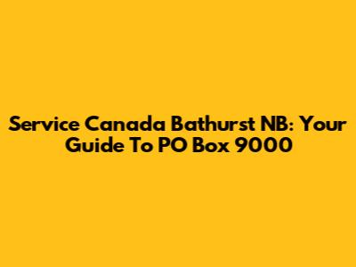 Service Canada Bathurst NB: Your Guide To PO Box 9000
