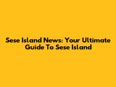 Sese Island News: Your Ultimate Guide To Sese Island
