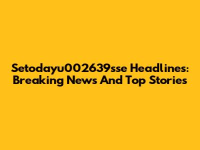 Setodayu002639sse Headlines: Breaking News And Top Stories