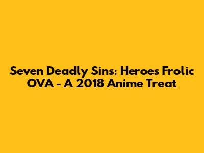 Seven Deadly Sins: Heroes Frolic OVA - A 2018 Anime Treat
