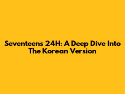 Seventeen's 24H: A Deep Dive Into The Korean Version