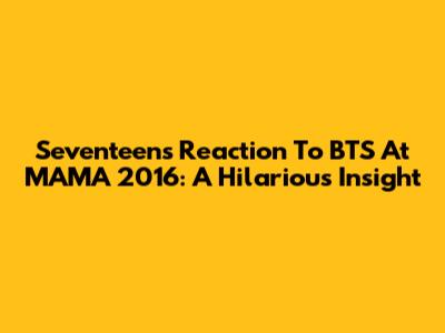 Seventeen's Reaction To BTS At MAMA 2016: A Hilarious Insight