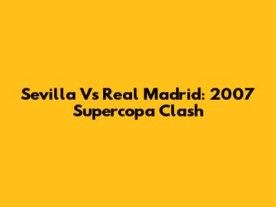 Sevilla Vs Real Madrid: 2007 Supercopa Clash