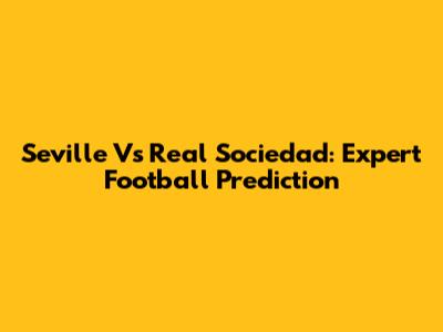 Seville Vs Real Sociedad: Expert Football Prediction