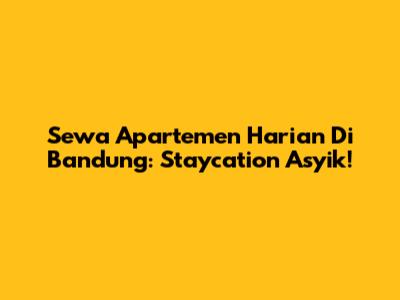 Sewa Apartemen Harian Di Bandung: Staycation Asyik!