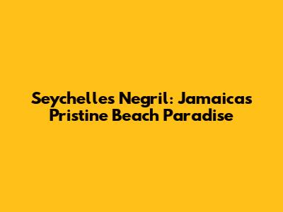 Seychelles Negril: Jamaica's Pristine Beach Paradise