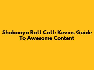 Shabooya Roll Call: Kevin's Guide To Awesome Content