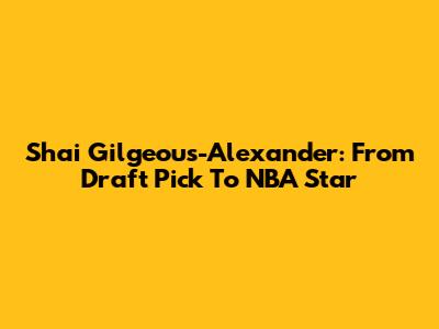 Shai Gilgeous-Alexander: From Draft Pick To NBA Star