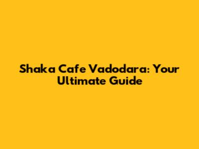 Shaka Cafe Vadodara: Your Ultimate Guide