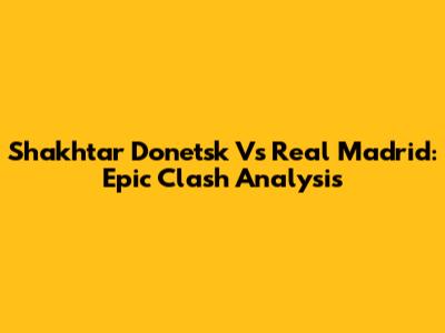 Shakhtar Donetsk Vs Real Madrid: Epic Clash Analysis
