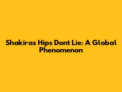 Shakira's "Hips Don't Lie": A Global Phenomenon