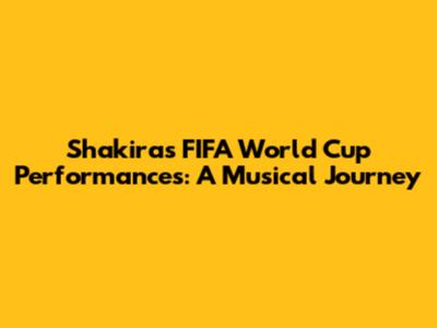 Shakira's FIFA World Cup Performances: A Musical Journey