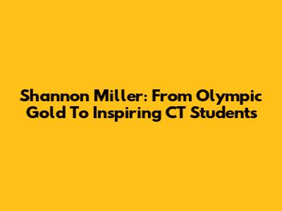 Shannon Miller: From Olympic Gold To Inspiring CT Students