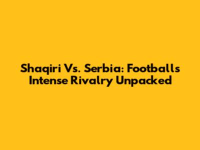 Shaqiri Vs. Serbia: Football's Intense Rivalry Unpacked