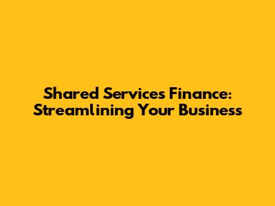 Shared Services Finance: Streamlining Your Business
