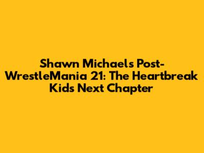 Shawn Michaels Post-WrestleMania 21: The Heartbreak Kid's Next Chapter