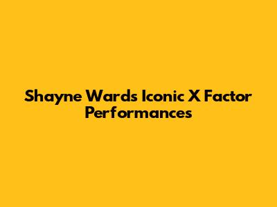 Shayne Ward's Iconic X Factor Performances