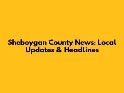 Sheboygan County News: Local Updates & Headlines