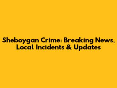 Sheboygan Crime: Breaking News, Local Incidents & Updates