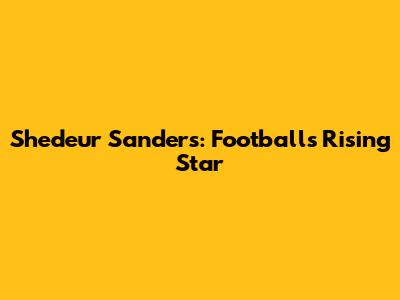 Shedeur Sanders: Football's Rising Star