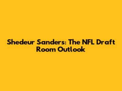 Shedeur Sanders: The NFL Draft Room Outlook