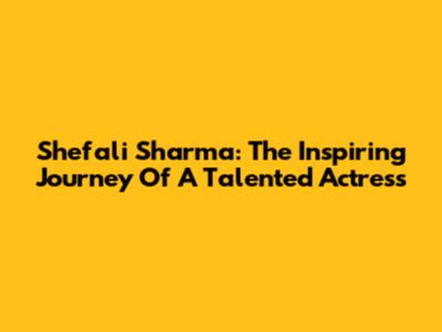 Shefali Sharma: The Inspiring Journey Of A Talented Actress