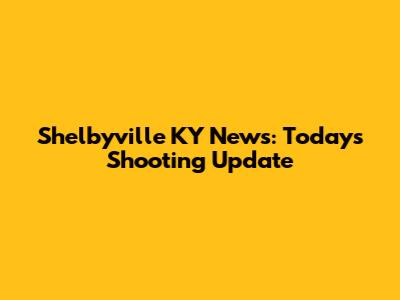 Shelbyville KY News: Today's Shooting Update