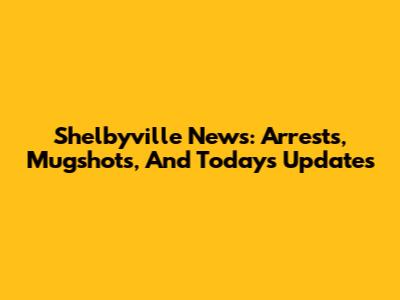 Shelbyville News: Arrests, Mugshots, And Today's Updates