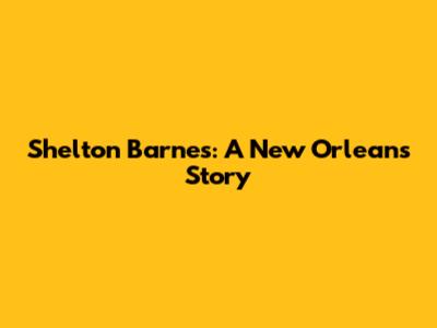 Shelton Barnes: A New Orleans Story