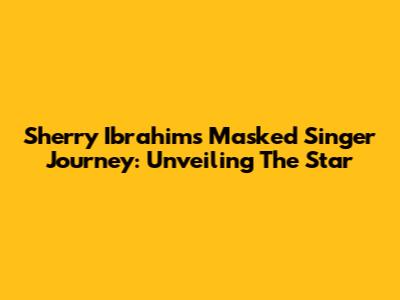 Sherry Ibrahim's Masked Singer Journey: Unveiling The Star