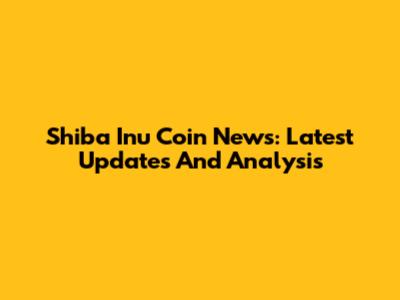 Shiba Inu Coin News: Latest Updates And Analysis