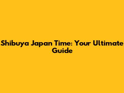 Shibuya Japan Time: Your Ultimate Guide