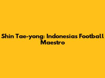 Shin Tae-yong: Indonesia's Football Maestro