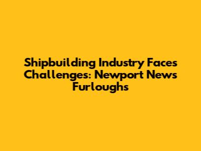 Shipbuilding Industry Faces Challenges: Newport News Furloughs