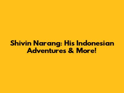 Shivin Narang: His Indonesian Adventures & More!