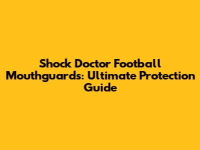 Shock Doctor Football Mouthguards: Ultimate Protection Guide