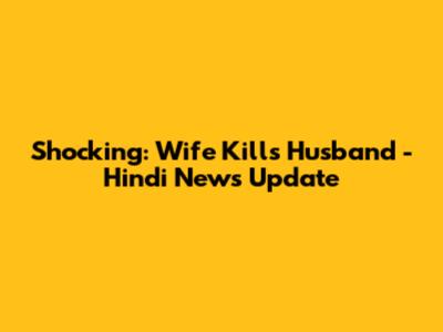 Shocking: Wife Kills Husband - Hindi News Update