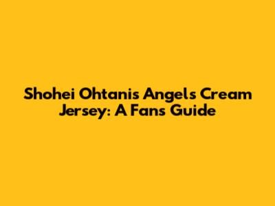 Shohei Ohtani's Angels Cream Jersey: A Fan's Guide