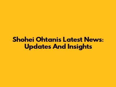 Shohei Ohtani's Latest News: Updates And Insights