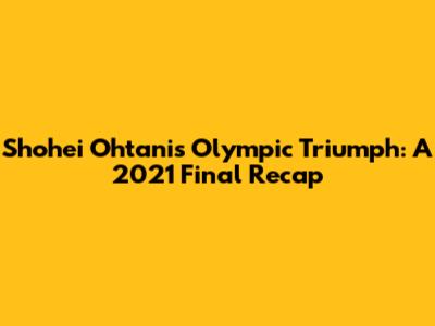 Shohei Ohtani's Olympic Triumph: A 2021 Final Recap