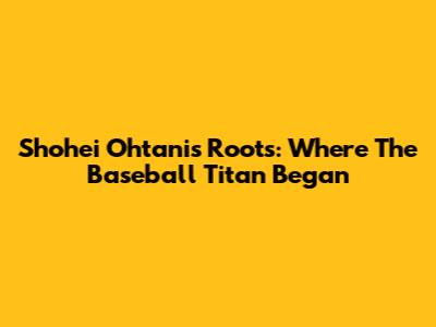 Shohei Ohtani's Roots: Where The Baseball Titan Began