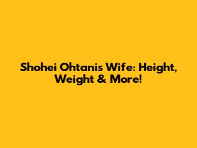 Shohei Ohtani's Wife: Height, Weight & More!