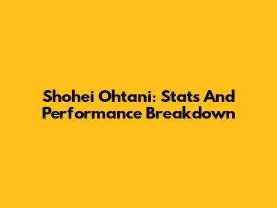 Shohei Ohtani: Stats And Performance Breakdown