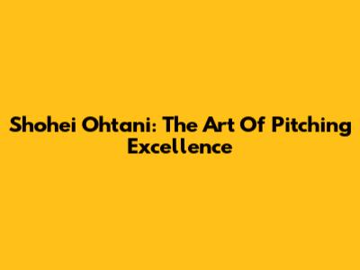 Shohei Ohtani: The Art Of Pitching Excellence