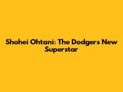Shohei Ohtani: The Dodgers' New Superstar