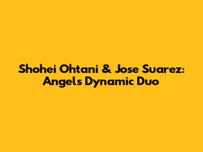 Shohei Ohtani & Jose Suarez: Angels' Dynamic Duo