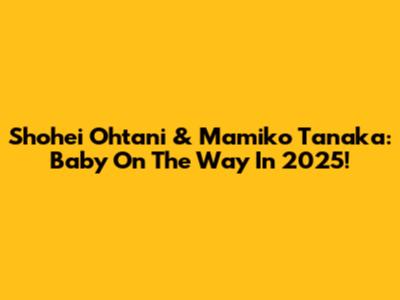 Shohei Ohtani & Mamiko Tanaka: Baby On The Way In 2025!