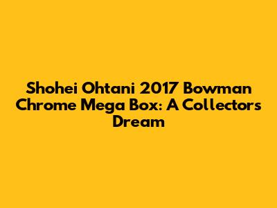 Shohei Ohtani 2017 Bowman Chrome Mega Box: A Collector's Dream