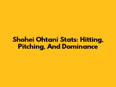 Shohei Ohtani Stats: Hitting, Pitching, And Dominance